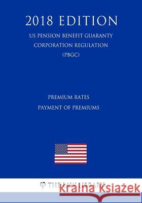 Premium Rates - Payment of Premiums (US Pension Benefit Guaranty Corporation Regulation) (PBGC) (2018 Edition) The Law Library 9781729863428 Createspace Independent Publishing Platform - książka