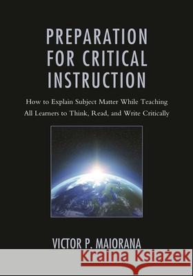 Preparation for Critical Instruction: How to Explain Subject Matter While Teaching All Learners to Think, Read, and Write Critically Victor P. Maiorana 9781475825404 Rowman & Littlefield Publishers - książka