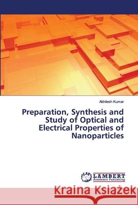 Preparation, Synthesis and Study of Optical and Electrical Properties of Nanoparticles Akhilesh Kumar 9786202673273 LAP Lambert Academic Publishing - książka
