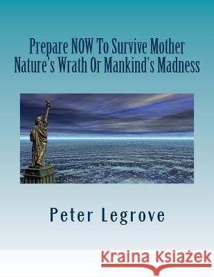 Prepare Now To Survive Mother Nature's Wrath or Mankind's Madness Legrove, Peter 9781482308402 Createspace Independent Publishing Platform - książka