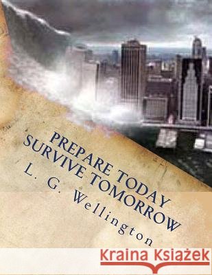 Prepare Today - Survive Tomorrow L. G. Wellington 9781480151949 Createspace - książka