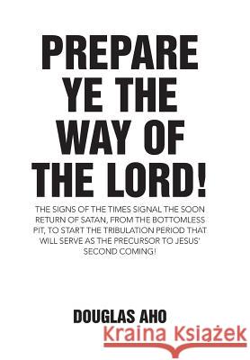 Prepare Ye the Way of the Lord!: The Signs of the Times Signal the Soon Return of Satan, from the Bottomless Pit, to Start the Tribulation Period that will serve as the Precursor to Jesus' Second Comi Douglas Aho 9781512735277 WestBow Press - książka
