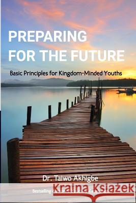 Preparing for the Future: Basic principles for kingdom-minded youths Taiwo Akhigbe 9781973808961 Createspace Independent Publishing Platform - książka