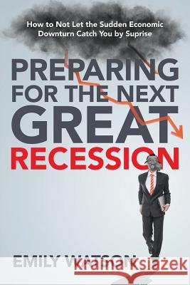 Preparing for the Next Great Recession: How to Not Let the Sudden Economic Downturn Catch You by Suprise Emily Watson 9781681279442 Speedy Publishing LLC - książka