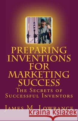 Preparing Inventions for Marketing Success: The Secrets of Successful Inventors James M. Lowrance 9781453788523 Createspace - książka