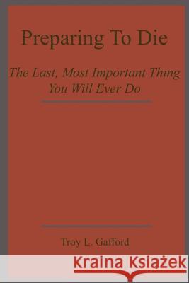 Preparing To Die: The Last, Most Important Thing You Will Ever Do Troy L. Gafford 9781847281142 Lulu.com - książka