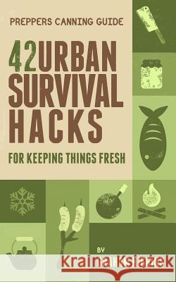 Prepper's Canning Guide: 42 Urban Survival Hacks for Keeping Things Fresh Graham Higgins 9781546924326 Createspace Independent Publishing Platform - książka