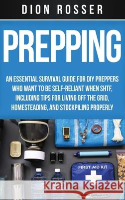 Prepping: An Essential Survival Guide for DIY Preppers Who Want to Be Self-Reliant When SHTF, Including Tips for Living Off the Dion Rosser 9781952559129 Franelty Publications - książka