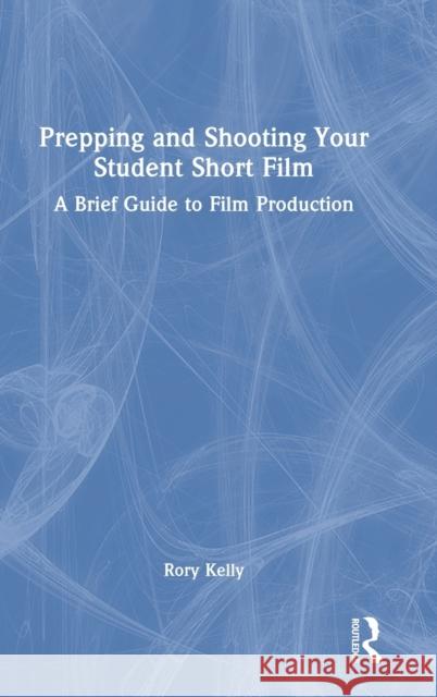 Prepping and Shooting Your Student Short Film: A Brief Guide to Film Production Rory Kelly 9780367771225 Routledge - książka