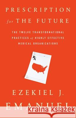 Prescription for the Future: The Twelve Transformational Practices of Highly Effective Medical Organizations Ezekiel J. Emanuel 9781541724143 PublicAffairs - książka