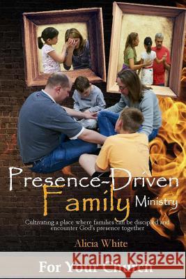 Presence-Driven Family Ministry: Cultivating in your church a place where families can be discipled and encounter God's presence together White, Alicia 9781534752733 Createspace Independent Publishing Platform - książka