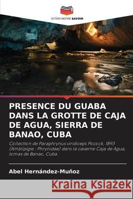 Presence Du Guaba Dans La Grotte de Caja de Agua, Sierra de Banao, Cuba Abel Hern?ndez-Mu?oz 9786207594979 Editions Notre Savoir - książka