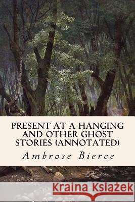 Present at a Hanging and Other Ghost Stories (annotated) Bierce, Ambrose 9781517585747 Createspace - książka