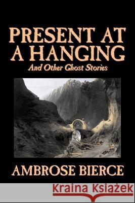 Present at a Hanging and Other Ghost Stories by Ambrose Bierce, Fiction, Ghost, Horror, Short Stories Bierce, Ambrose 9781598189940 Aegypan - książka