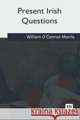 Present Irish Questions William O'Connor Morris 9781981167005 Createspace Independent Publishing Platform - książka