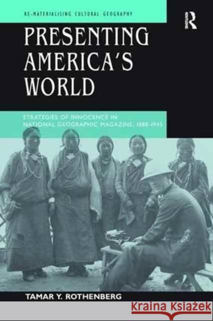 Presenting America's World: Strategies of Innocence in National Geographic Magazine, 1888-1945 Tamar Y. Rothenberg 9781138276598 Routledge - książka