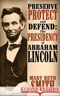 Preserve Protect and Defend: The Presidency of Abraham Lincoln Mary Beth Smith 9781985669253 Createspace Independent Publishing Platform - książka