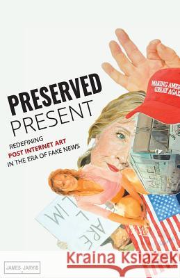 Preserved Present: Redefining Post Internet Art In The Era of Fake News Olsen, Marisa 9780993513947 James Jarvis Publishing - książka