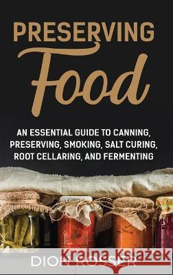 Preserving Food: An Essential Guide to Canning, Preserving, Smoking, Salt Curing, Root Cellaring, and Fermenting Dion Rosser   9781638181637 Primasta - książka