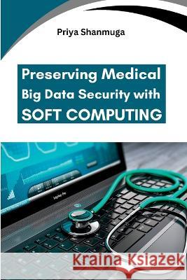 Preserving Medical Big Data Security with Soft Computing Priya Shanmuga   9788625526181 Meem Publishers - książka