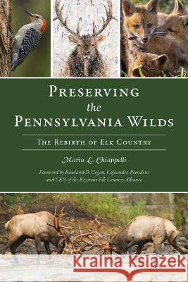 Preserving the Pennsylvania Wilds: The Rebirth of Elk Country Mario Chiappelli 9781467155281 History Press - książka