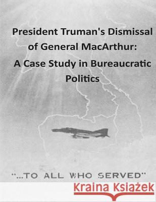 President Truman's Dismissal of General MacArthur: A Case Study in Bureaucratic Politics National War College 9781511727389 Createspace - książka