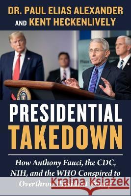 Presidential Takedown: How Anthony Fauci, the CDC, Nih, and the Who Conspired to Overthrow President Trump Paul Elias Alexander Kent Heckenlively 9781510776227 Skyhorse Publishing - książka