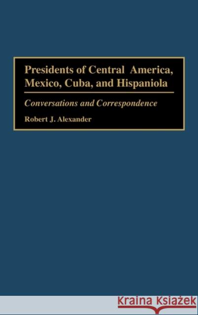 Presidents of Central America, Mexico, Cuba, and Hispaniola: Conversations and Correspondence Alexander, Robert J. 9780275952785 Praeger Publishers - książka