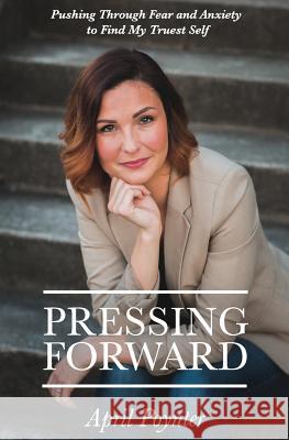 Pressing Forward: Pushing Through Fear and Anxiety to Find My Truest Self April Poynter 9780999647509 Wordcrafts Press - książka