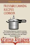Pressure Canning Recipes Cookbook: The Complete Beginners Guide for Learning How to Pressure Can and Preserve Vegetables, Meat, Soups, and More in a J Begum, Fiona 9781955935371 Core Publishing LLC