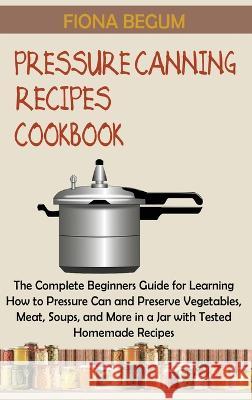 Pressure Canning Recipes Cookbook: The Complete Beginners Guide for Learning How to Pressure Can and Preserve Vegetables, Meat, Soups, and More in a J Begum, Fiona 9781955935388 Core Publishing LLC - książka