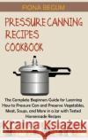 Pressure Canning Recipes Cookbook: The Complete Beginners Guide for Learning How to Pressure Can and Preserve Vegetables, Meat, Soups, and More in a J Begum, Fiona 9781955935388 Core Publishing LLC