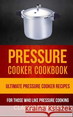 Pressure Cooker Cookbook: Ultimate Pressure Cooker Recipes (For Those Who Like Pressure Cooking) Peterson, Clark 9781547183722 Createspace Independent Publishing Platform - książka