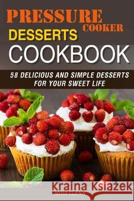 Pressure Cooker Desserts Cookbook: 58 Delicious and Simple Desserts for Your Sweet Life Mira Glenn 9781976109256 Createspace Independent Publishing Platform - książka