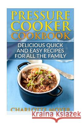 Pressure Cooker: Dump Dinners: Delicious Quick and Easy Recipes for all the Family (Cookbook, Quick Meals, Slow Cooker, Crock Pot) Moyer, Charlotte 9781530904372 Createspace Independent Publishing Platform - książka