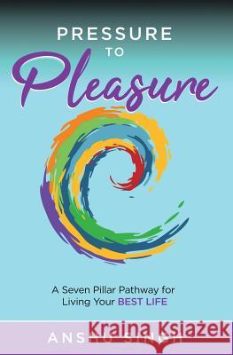 Pressure to Pleasure: A Seven Pillar Pathway for Living Your Best Life Anshu Singh 9781733830003 Soul Inspire Media LLC - książka