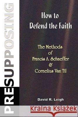 Presupposing: How to Defend the Faith: The Methods of Francis A. Schaeffer & Cornelius Van Til David R. Leigh 9781477590263 Createspace - książka