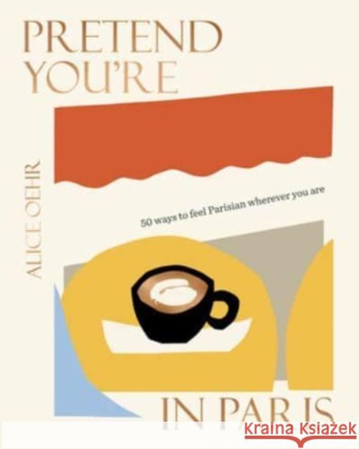 Pretend You're in Paris: 50 ways to feel Parisian wherever you are, for fans of How To Be Parisian Wherever You Are Alice Oehr 9781460760611 HarperCollins Publishers (Australia) Pty Ltd - książka