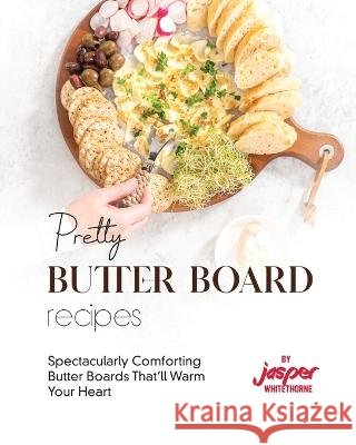 Pretty Butter Board Recipes: Spectacularly Comforting Butter Boards That'll Warm Your Heart Jasper Whitethorne   9798397328746 Independently Published - książka