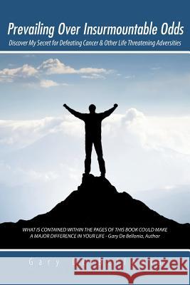 Prevailing Over Insurmountable Odds: Discover My Secret for Defeating Cancer & Other Life Threatening Adversities Gary D 9781491739273 iUniverse.com - książka