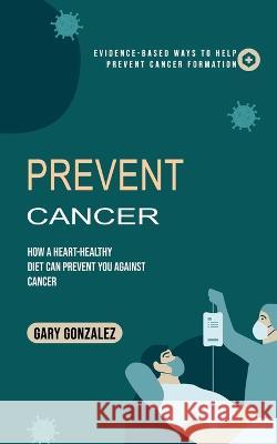 Prevent Cancer: Evidence-based Ways to Help Prevent Cancer Formation (How a Heart-healthy Diet Can Prevent You against Cancer) Gary Gonzalez   9780995996540 Oliver Leish - książka