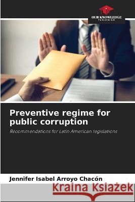 Preventive regime for public corruption Jennifer Isabel Arroyo Chacon   9786206100720 Our Knowledge Publishing - książka