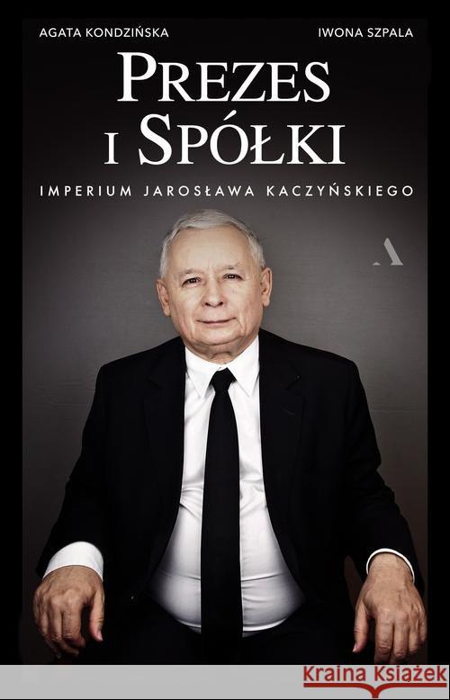 Prezes i Spółki. Imperium Jarosława Kaczyńskiego Kondzińska Agata, Szpala Iwona 9788326829376 Agora - książka