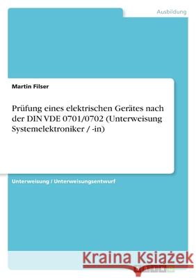 Prüfung eines elektrischen Gerätes nach der DIN VDE 0701/0702 (Unterweisung Systemelektroniker / -in) Martin Filser 9783638598484 Grin Verlag - książka