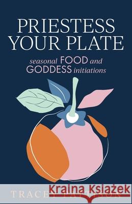 Priestess Your Plate: Seasonal Food and Goddess Initiations Tracey Pattison 9780648870616 Kind Press - książka