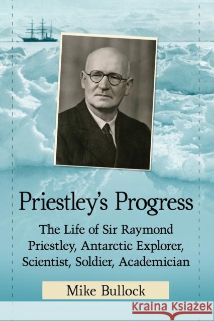 Priestley's Progress: The Life of Sir Raymond Priestley, Antarctic Explorer, Scientist, Soldier, Academician Mike Bullock 9780786478057 McFarland & Company - książka