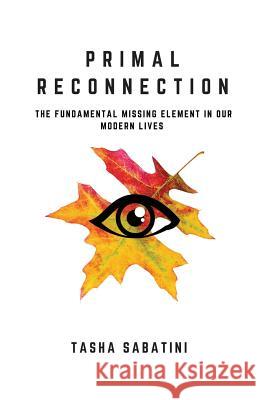 Primal Reconnection: The Fundamental Missing Element In Our Modern Lives Sabatini, Tasha 9781540443472 Createspace Independent Publishing Platform - książka