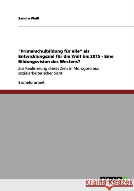 Primarschulbildung für alle als Entwicklungsziel für die Welt bis 2015 - Eine Bildungsvision des Westens?: Zur Realisierung dieses Ziels in Morogoro a Weiß, Sandra 9783656057468 Grin Verlag - książka