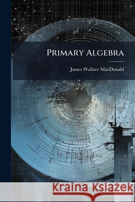 Primary Algebra: Student's Manual James Wal Macdonald 9781145088658  - książka