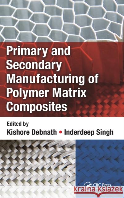 Primary and Secondary Manufacturing of Polymer Matrix Composites Kishore Debnath Inderdeep Singh 9781498799300 CRC Press - książka